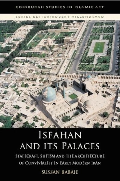 Isfahan & its Palaces: Statecraft, Shi'ism and the Architecture of Conviviality in Early Modern Iran